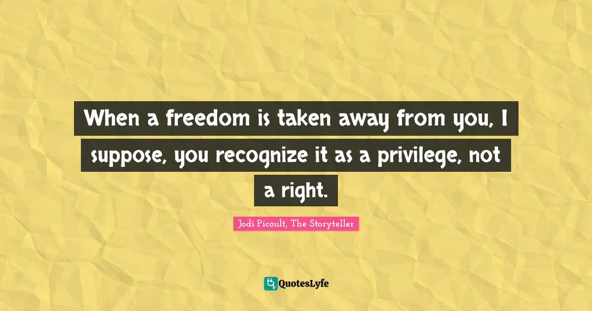 When a freedom is taken away from you, I suppose, you recognize it as a privilege, not a right.