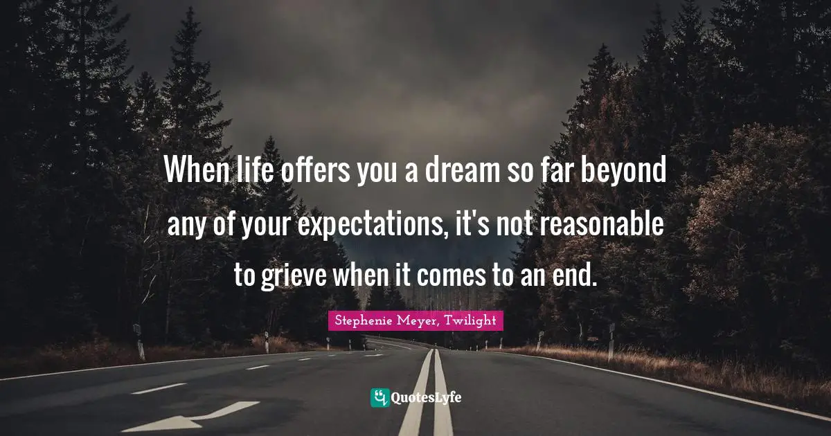 Stephenie Meyer, Twilight Quotes: "When life offers you a dream so far beyond any of your expectations, it's not reasonable to grieve when it comes to an end."