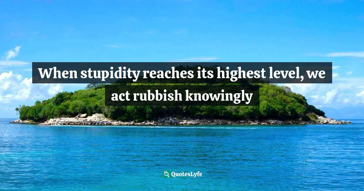 Durgesh Satpathy Quotes: "When stupidity reaches its highest level, we act rubbish knowingly"