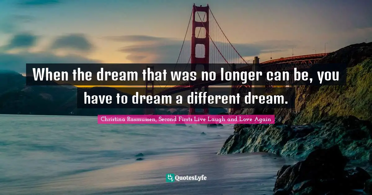 When the dream that was no longer can be, you have to dream a different dream.