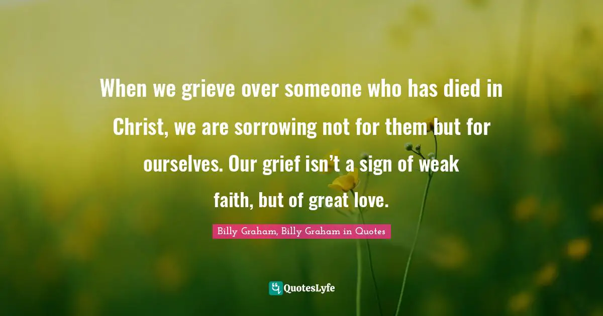 When we grieve over someone who has died in Christ, we are sorrowing not for them but for ourselves. Our grief isn’t a sign of weak faith, but of great love.