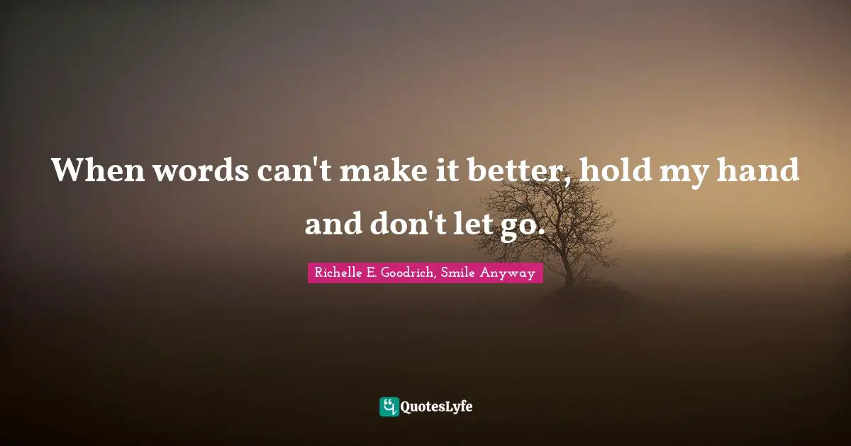 When words can't make it better, hold my hand and don't let go.