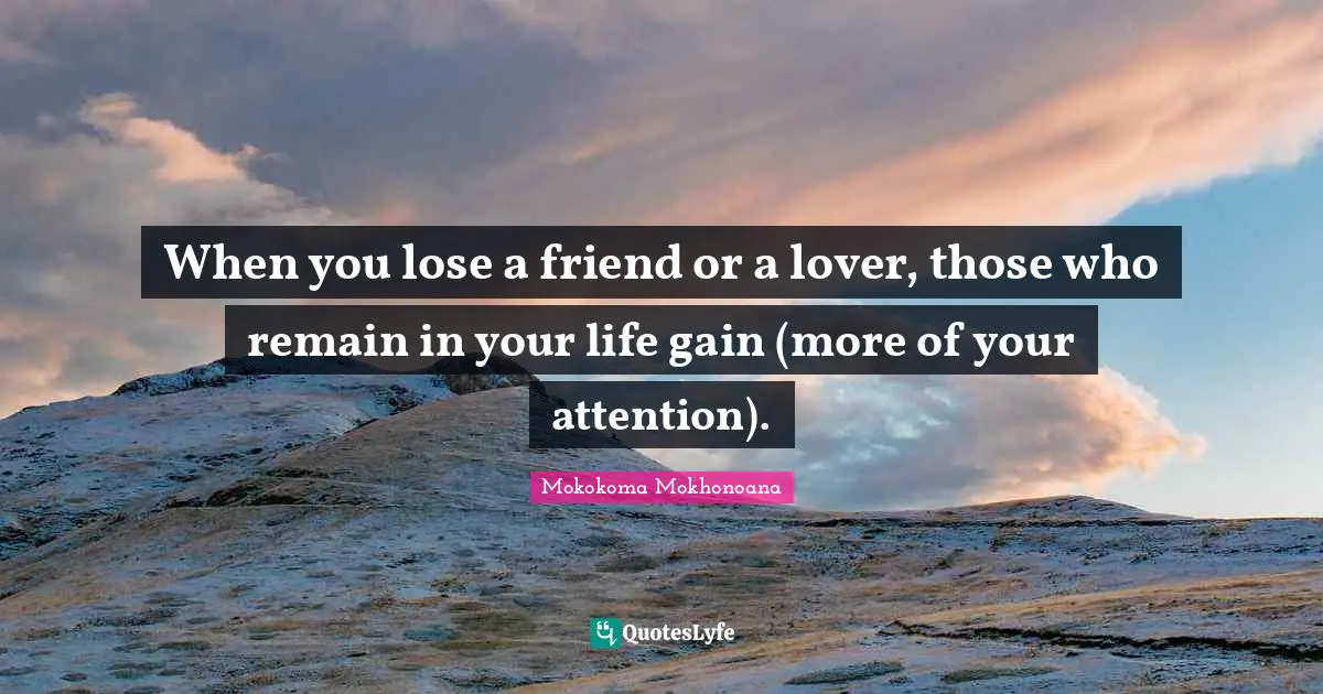 When you lose a friend or a lover, those who remain in your life gain (more of your attention).