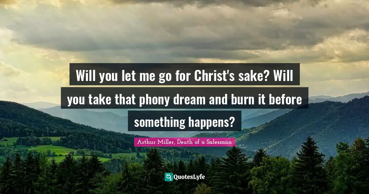 Will you let me go for Christ's sake? Will you take that phony dream and burn it before something happens?