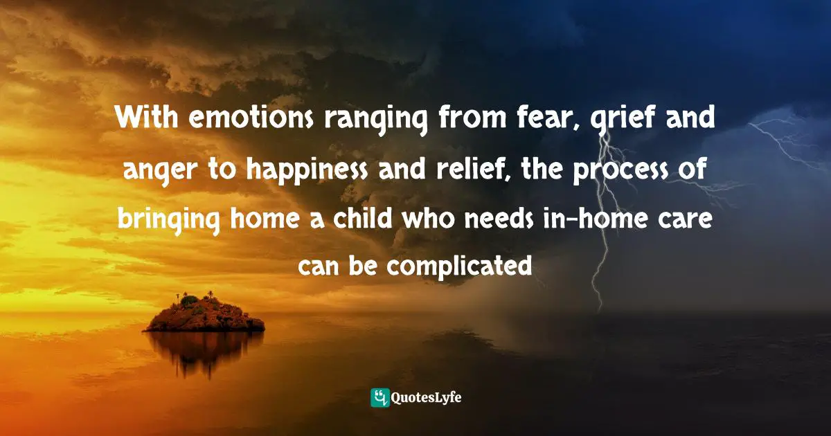 With emotions ranging from fear, grief and anger to happiness and relief, the process of bringing home a child who needs in-home care can be complicated