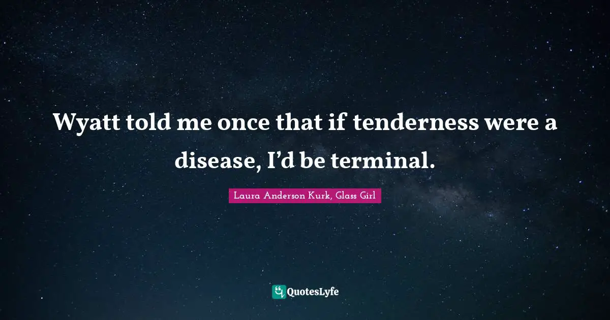 Wyatt told me once that if tenderness were a disease, I’d be terminal.