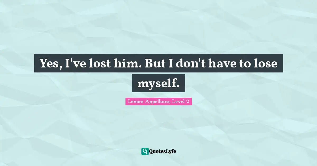 Yes, I've lost him. But I don't have to lose myself.
