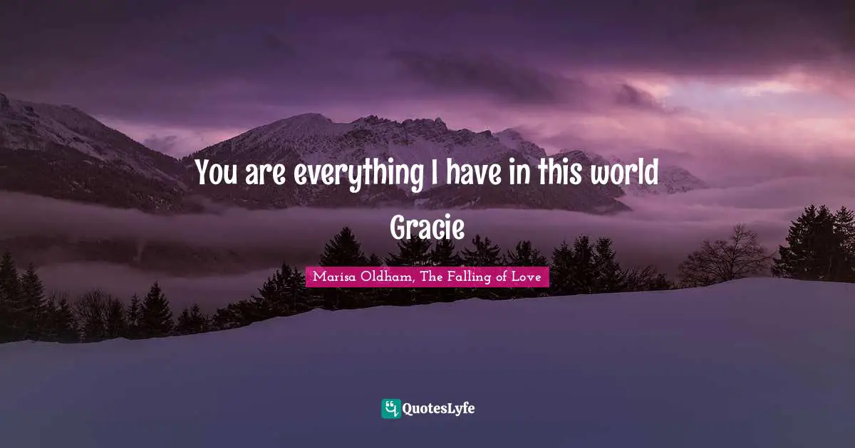 J. H. Oldham Quotes: "You are everything I have in this world Gracie"