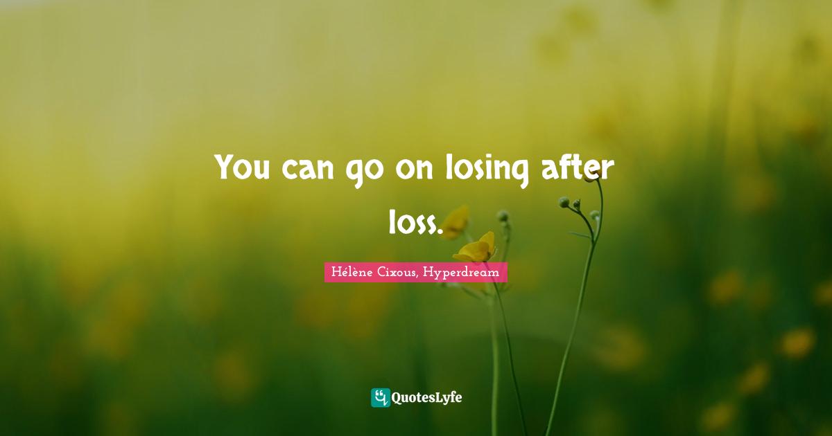 Hélène Cixous Quotes: "You can go on losing after loss."