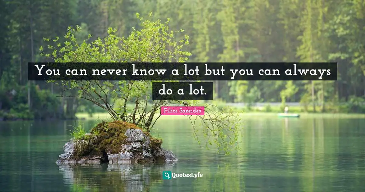 You can never know a lot but you can always do a lot.