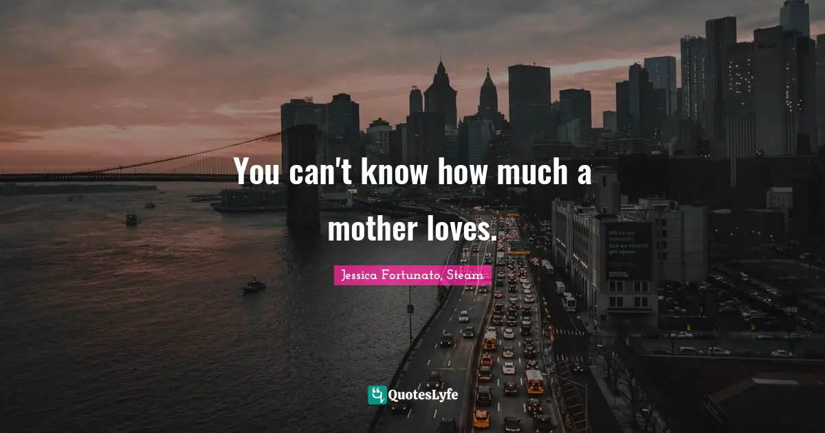 You can't know how much a mother loves.
