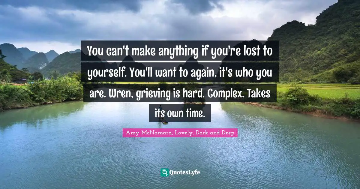 You can't make anything if you're lost to yourself. You'll want to again, it's who you are. Wren, grieving is hard. Complex. Takes its own time.