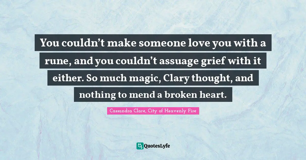 Clary Fray Quotes: "You couldn’t make someone love you with a rune, and you couldn’t assuage grief with it either. So much magic, Clary thought, and nothing to mend a broken heart."