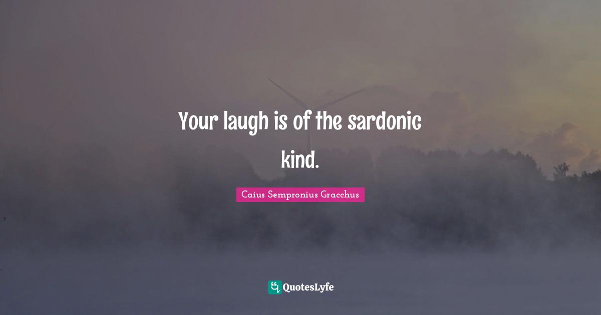 Your laugh is of the sardonic kind.