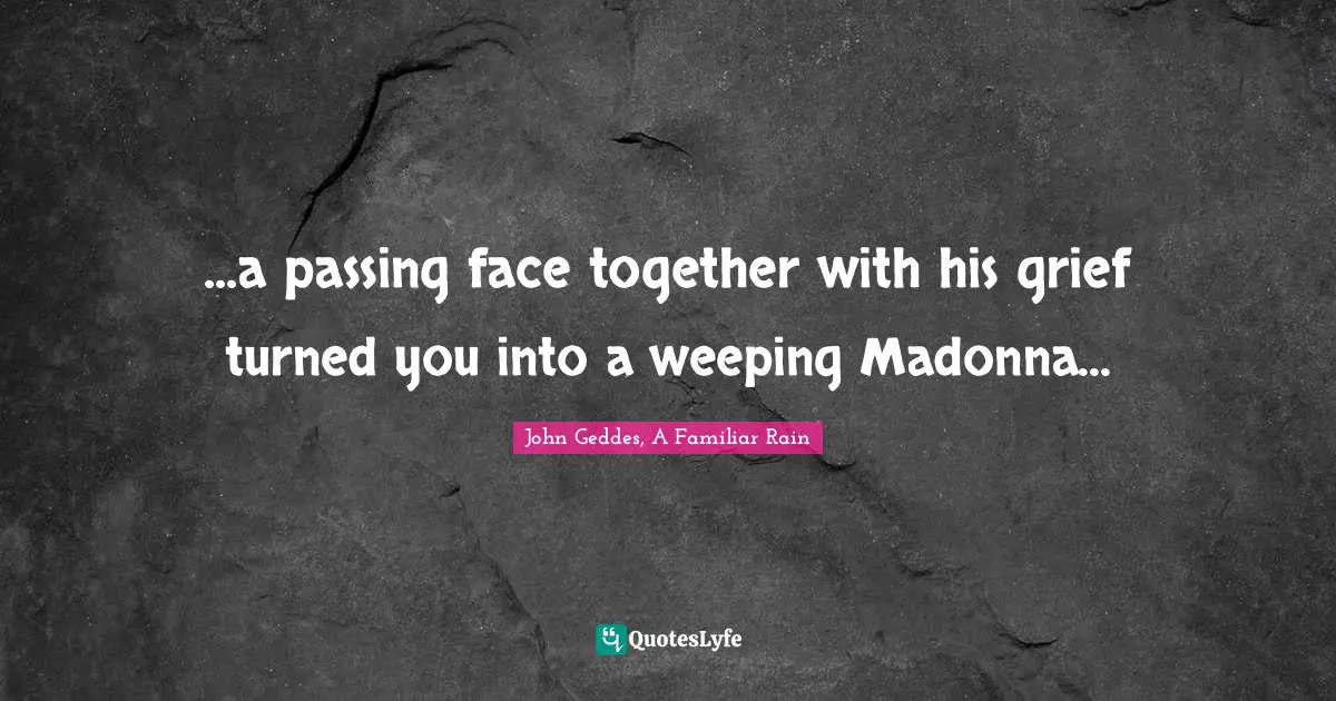 ...a passing face together with his grief turned you into a weeping Madonna...