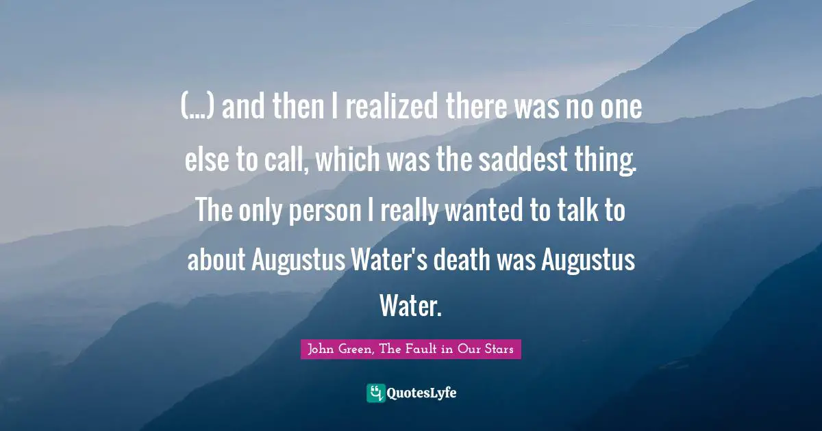 (...) and then I realized there was no one else to call, which was the saddest thing. The only person I really wanted to talk to about Augustus Water's death was Augustus Water.