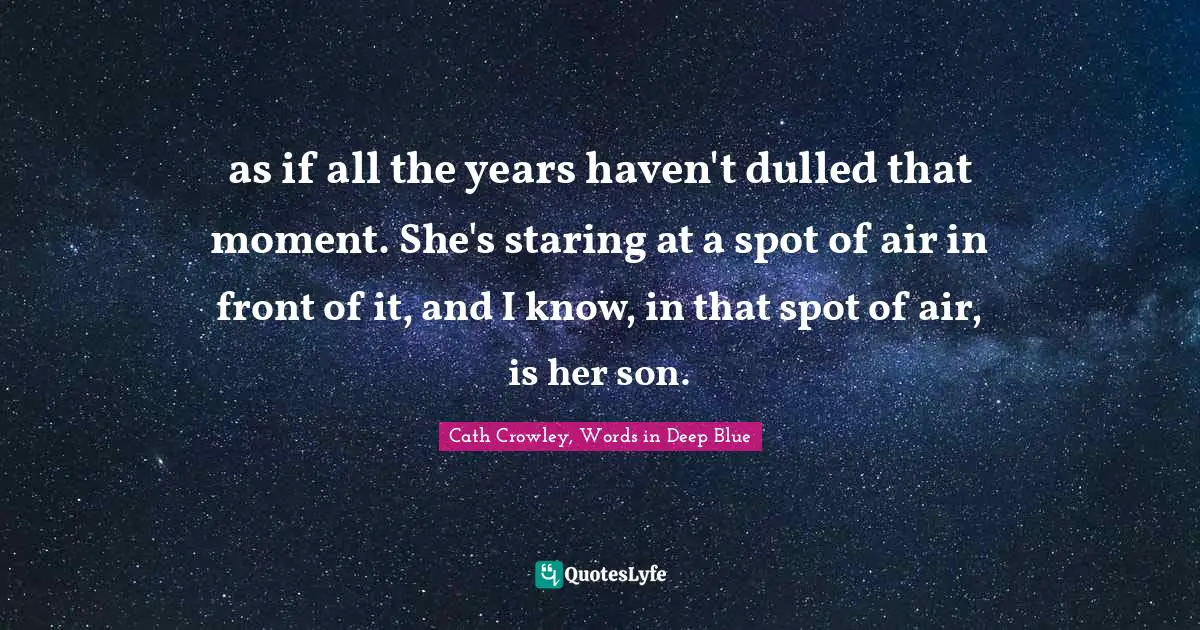 as if all the years haven't dulled that moment. She's staring at a spot of air in front of it, and I know, in that spot of air, is her son.