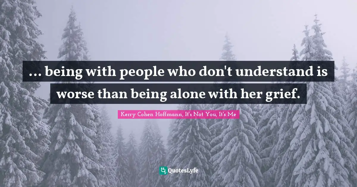 ... being with people who don't understand is worse than being alone with her grief.