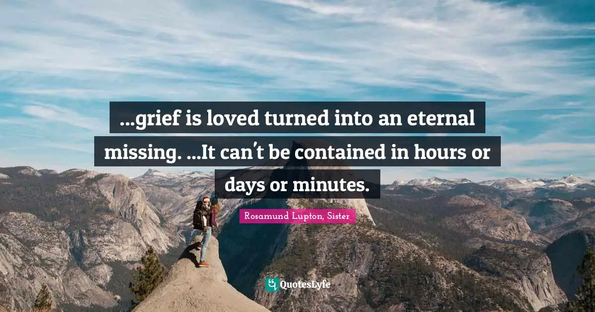 ...grief is loved turned into an eternal missing. ...It can't be contained in hours or days or minutes.