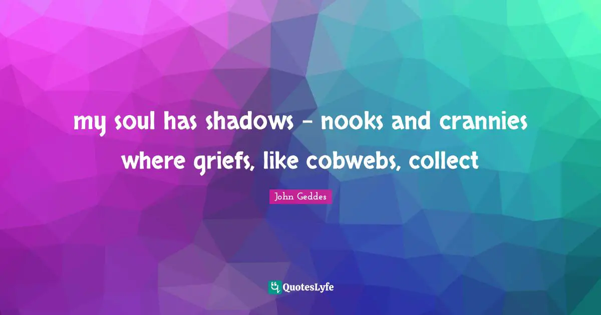 my soul has shadows – nooks and crannies where griefs, like cobwebs, collect