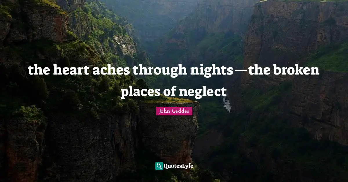 the heart aches through nights—the broken places of neglect