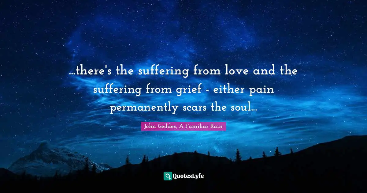 ...there's the suffering from love and the suffering from grief - either pain permanently scars the soul...