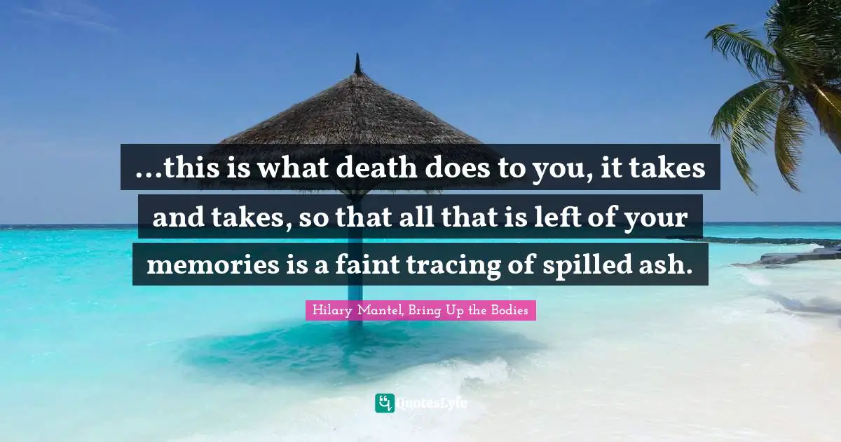 ...this is what death does to you, it takes and takes, so that all that is left of your memories is a faint tracing of spilled ash.