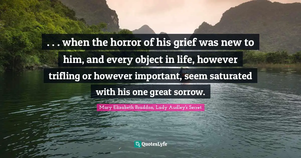 . . . when the horror of his grief was new to him, and every object in life, however trifling or however important, seem saturated with his one great sorrow.