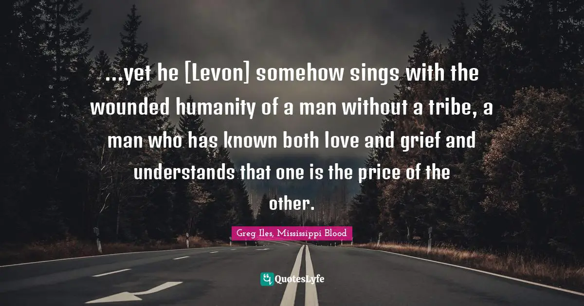 ...yet he [Levon] somehow sings with the wounded humanity of a man without a tribe, a man who has known both love and grief and understands that one is the price of the other.