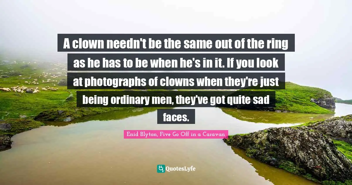 Enid Blyton Quotes: "A clown needn't be the same out of the ring as he has to be when he's in it. If you look at photographs of clowns when they're just being ordinary men, they've got quite sad faces."