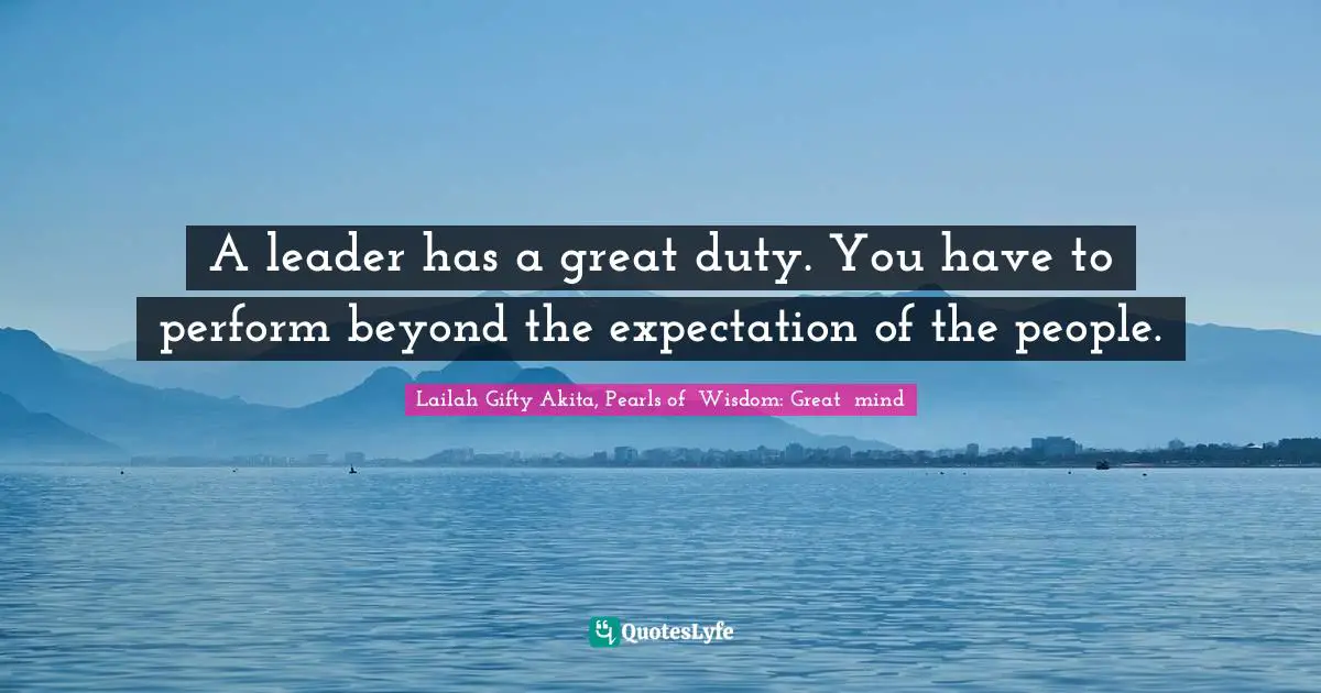 Lailah Gifty Akita, Pearls of  Wisdom: Great  mind Quotes: A leader has a great duty. You have to perform beyond the expectation of the people.