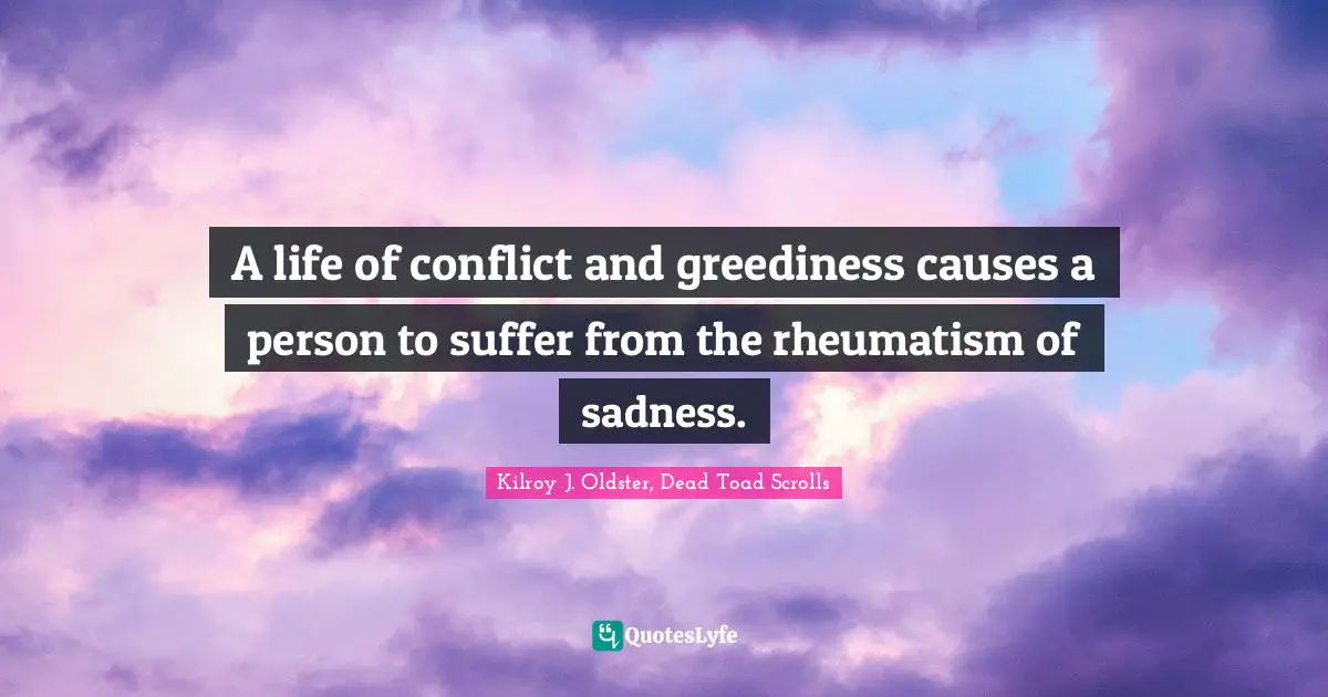 A life of conflict and greediness causes a person to suffer from the rheumatism of sadness.