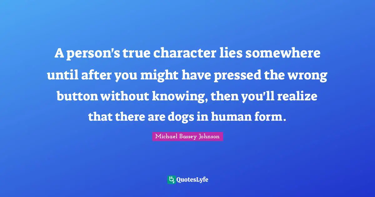 Michael Bassey Johnson Quotes: A person's true character lies somewhere until after you might have pressed the wrong button without knowing, then you'll realize that there are dogs in human form.