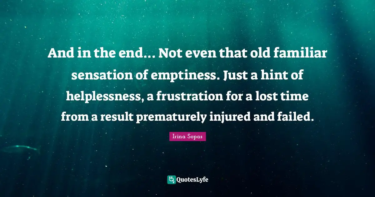 And in the end... Not even that old familiar sensation of emptiness. Just a hint of helplessness, a frustration for a lost time from a result prematurely injured and failed.
