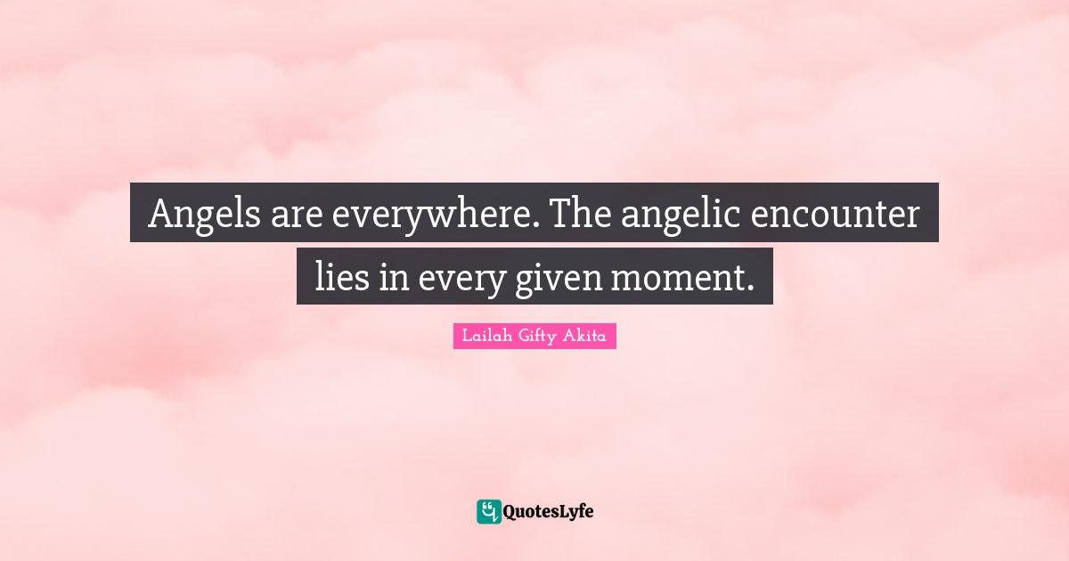 Angels are everywhere. The angelic encounter lies in every given moment.