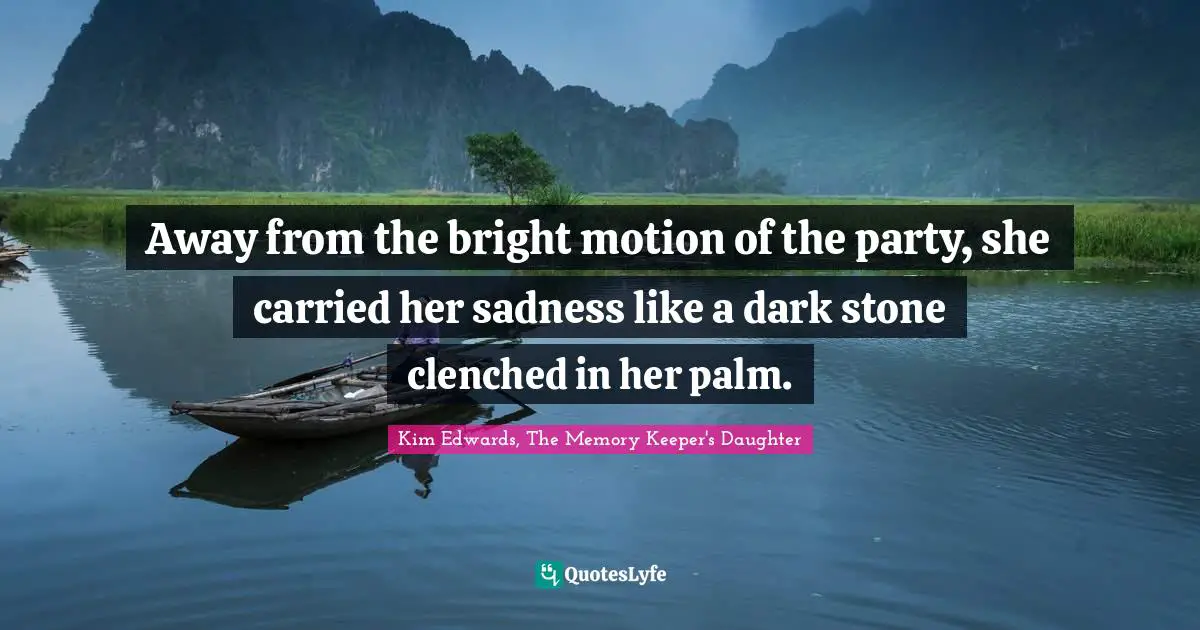 Kim Edwards Quotes: "Away from the bright motion of the party, she carried her sadness like a dark stone clenched in her palm."