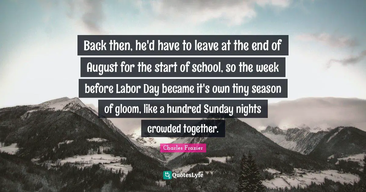 Back then, he'd have to leave at the end of August for the start of school, so the week before Labor Day became it's own tiny season of gloom, like a hundred Sunday nights crowded together.