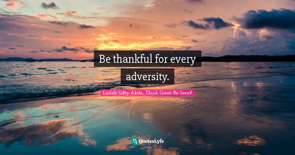 Be thankful for every adversity.