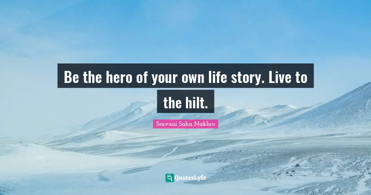 Be the hero of your own life story. Live to the hilt.