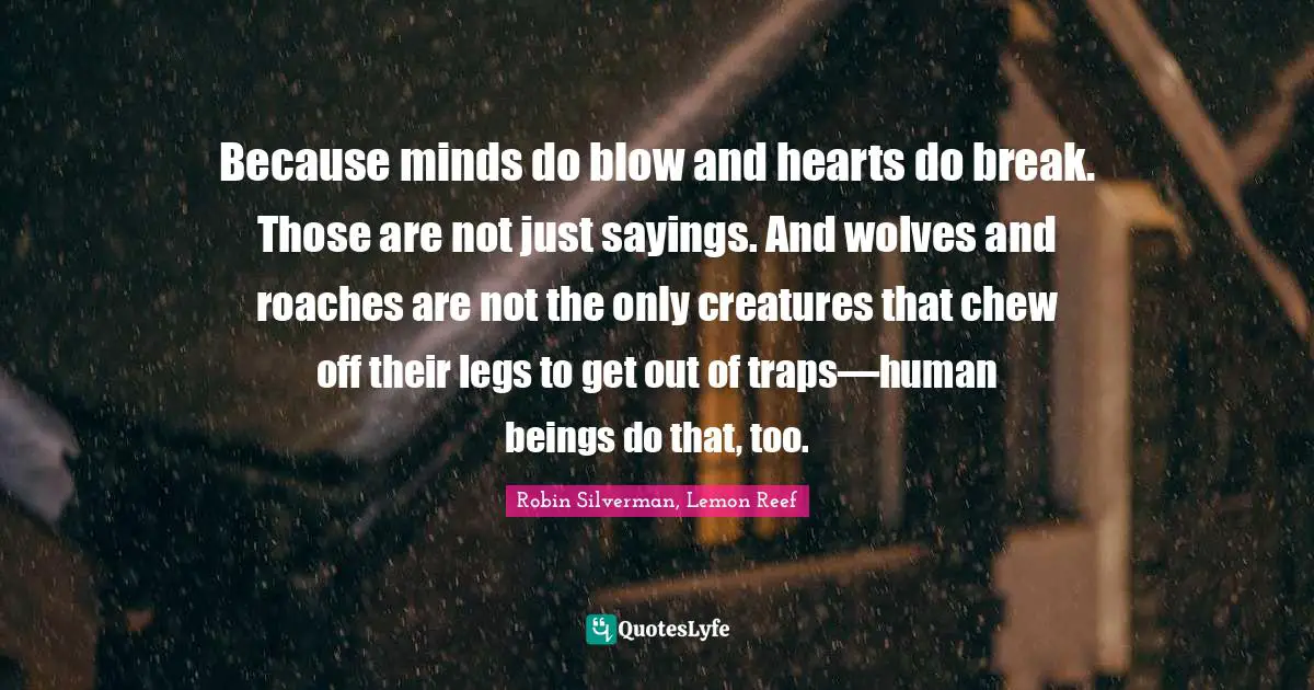 Because minds do blow and hearts do break. Those are not just sayings. And wolves and roaches are not the only creatures that chew off their legs to get out of traps—human beings do that, too.