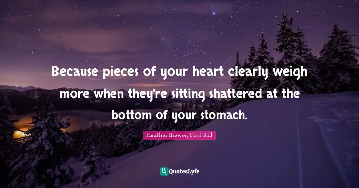 Because pieces of your heart clearly weigh more when they're sitting shattered at the bottom of your stomach.
