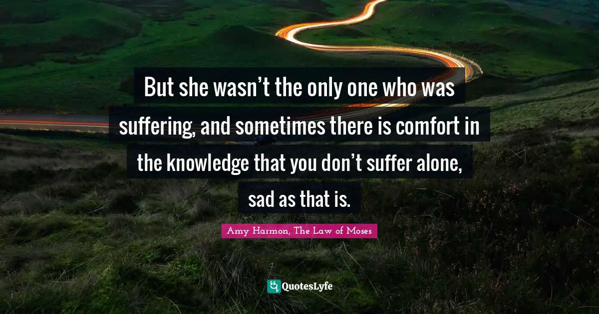 But she wasn’t the only one who was suffering, and sometimes there is comfort in the knowledge that you don’t suffer alone, sad as that is.