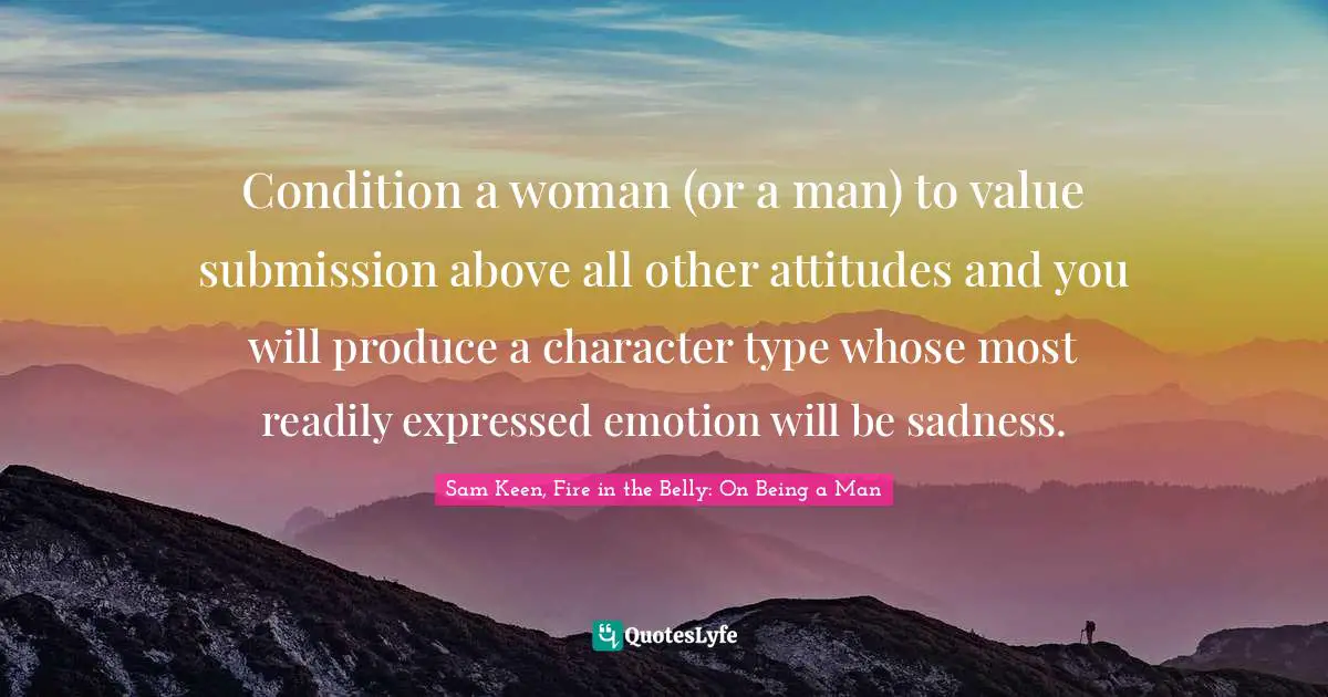 Condition a woman (or a man) to value submission above all other attitudes and you will produce a character type whose most readily expressed emotion will be sadness.