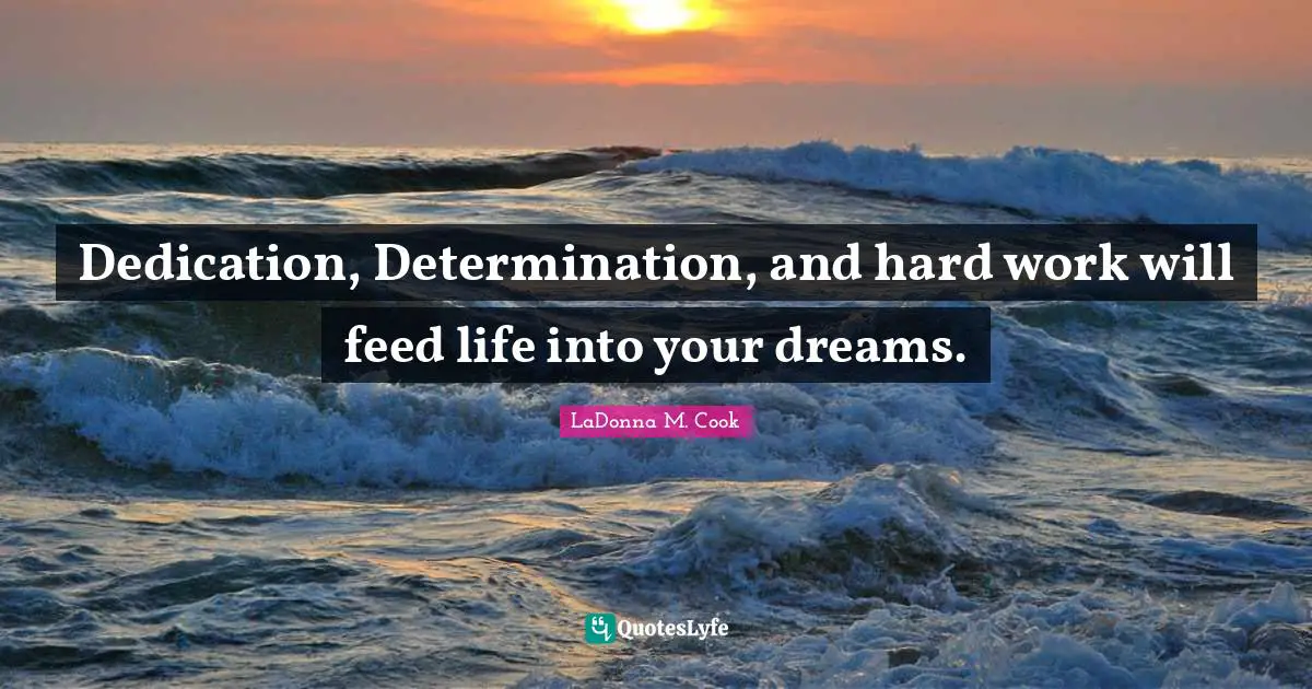 Dedication, Determination, and hard work will feed life into your dreams.