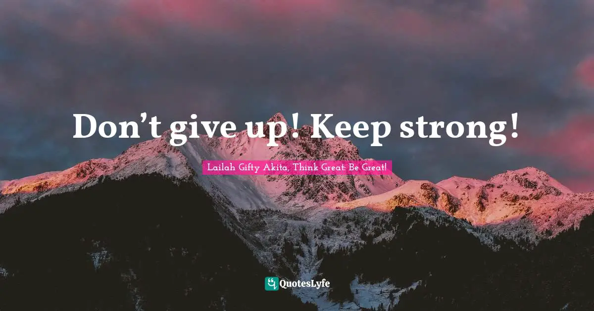 Don’t give up! Keep strong!