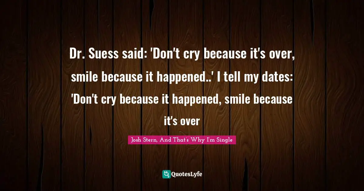 Dr. Suess said: 'Don't cry because it's over, smile because it happened..' I tell my dates: 'Don't cry because it happened, smile because it's over