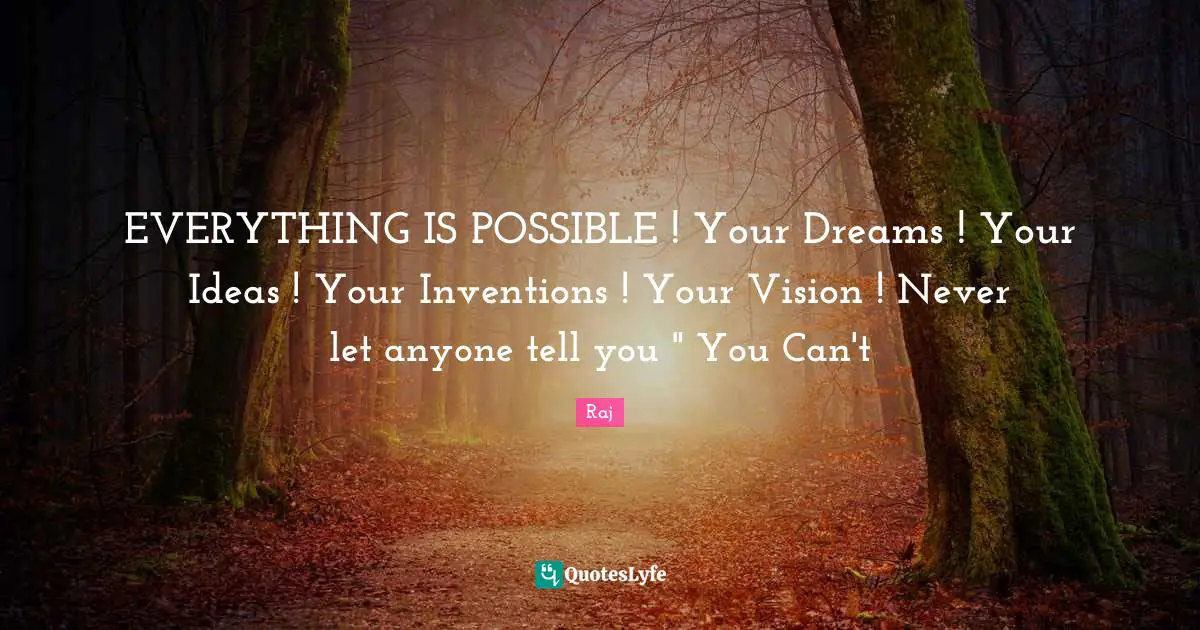 EVERYTHING IS POSSIBLE ! Your Dreams ! Your Ideas ! Your Inventions ! Your Vision ! Never let anyone tell you " You Can't