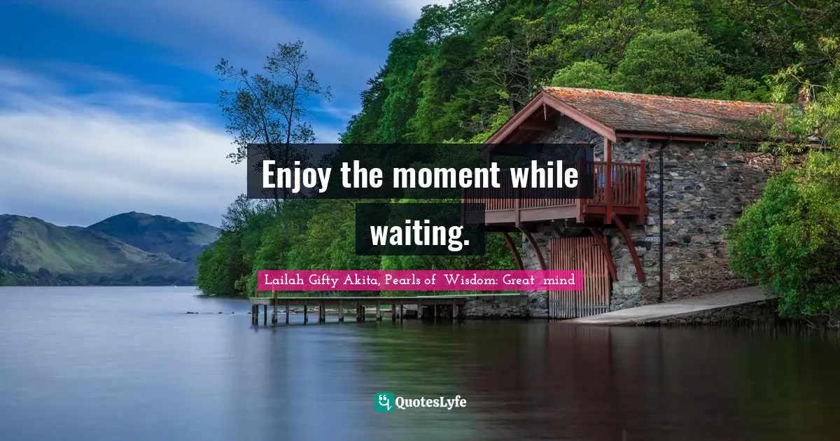 Enjoy the moment while waiting.