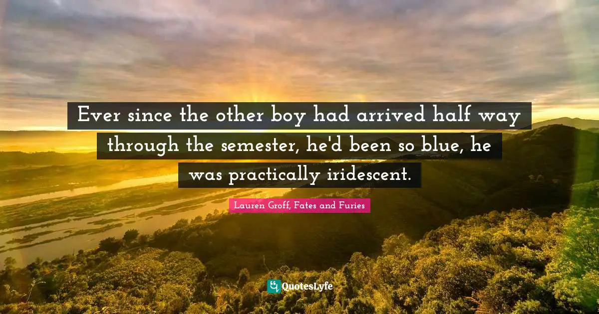 Lauren Groff, Fates And Furies Quotes: "Ever since the other boy had arrived half way through the semester, he'd been so blue, he was practically iridescent."