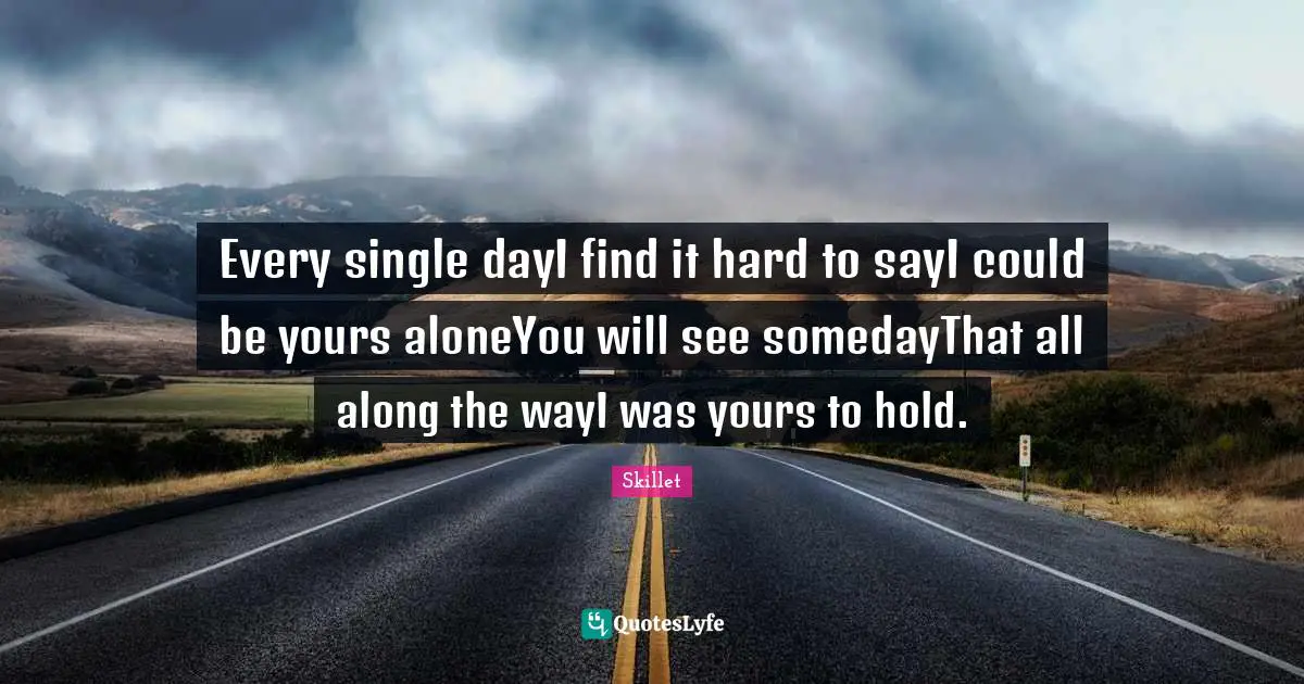 Every single dayI find it hard to sayI could be yours aloneYou will see somedayThat all along the wayI was yours to hold.